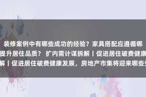 装修案例中有哪些成功的经验？家具搭配应遵循哪些原则？生活美学如何提升居住品质？ 扩内需计谋拆解丨促进居住破费健康发展，房地产市集将迎来哪些变化？