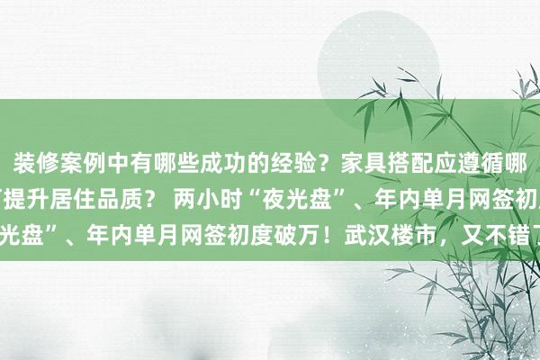 装修案例中有哪些成功的经验？家具搭配应遵循哪些原则？生活美学如何提升居住品质？ 两小时“夜光盘”、年内单月网签初度破万！武汉楼市，又不错了？