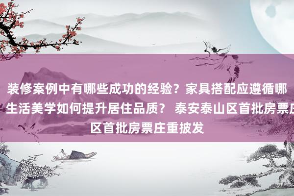 装修案例中有哪些成功的经验？家具搭配应遵循哪些原则？生活美学如何提升居住品质？ 泰安泰山区首批房票庄重披发