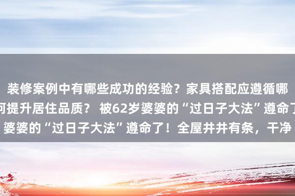 装修案例中有哪些成功的经验？家具搭配应遵循哪些原则？生活美学如何提升居住品质？ 被62岁婆婆的“过日子大法”遵命了！全屋井井有条，干净