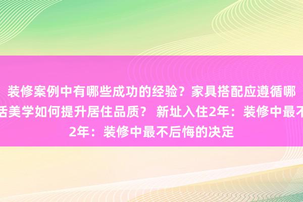 装修案例中有哪些成功的经验？家具搭配应遵循哪些原则？生活美学如何提升居住品质？ 新址入住2年：装修中最不后悔的决定