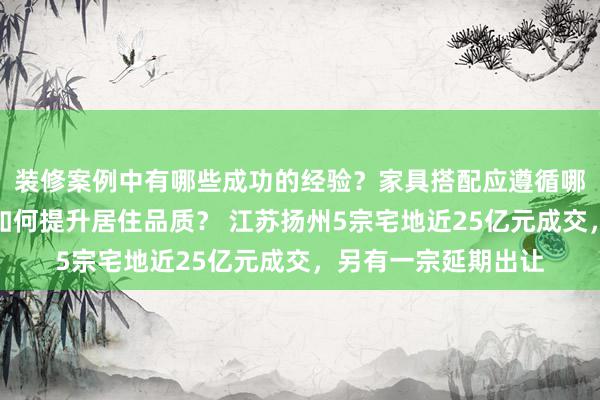 装修案例中有哪些成功的经验？家具搭配应遵循哪些原则？生活美学如何提升居住品质？ 江苏扬州5宗宅地近25亿元成交，另有一宗延期出让