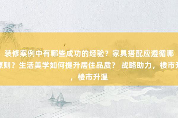 装修案例中有哪些成功的经验？家具搭配应遵循哪些原则？生活美学如何提升居住品质？ 战略助力，楼市升温