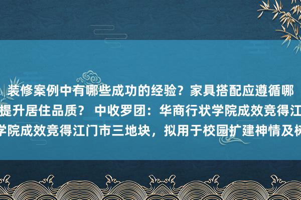 装修案例中有哪些成功的经验？家具搭配应遵循哪些原则？生活美学如何提升居住品质？ 中收罗团：华商行状学院成效竞得江门市三地块，拟用于校园扩建神情及树立表示中心