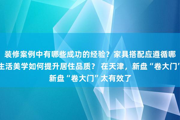 装修案例中有哪些成功的经验？家具搭配应遵循哪些原则？生活美学如何提升居住品质？ 在天津，新盘“卷大门”太有效了