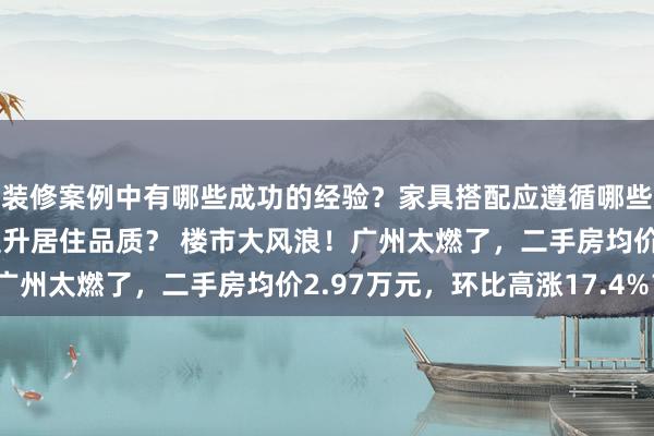 装修案例中有哪些成功的经验？家具搭配应遵循哪些原则？生活美学如何提升居住品质？ 楼市大风浪！广州太燃了，二手房均价2.97万元，环比高涨17.4%？