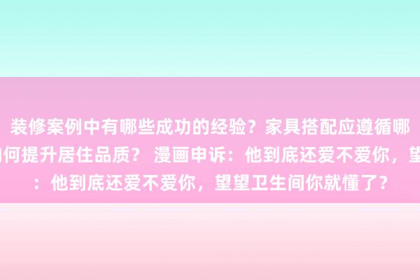 装修案例中有哪些成功的经验？家具搭配应遵循哪些原则？生活美学如何提升居住品质？ 漫画申诉：他到底还爱不爱你，望望卫生间你就懂了？