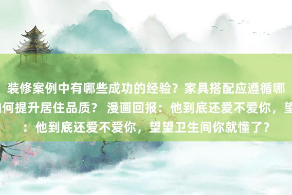 装修案例中有哪些成功的经验？家具搭配应遵循哪些原则？生活美学如何提升居住品质？ 漫画回报：他到底还爱不爱你，望望卫生间你就懂了？