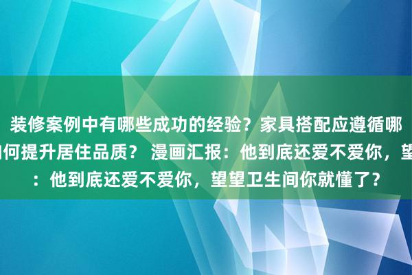 装修案例中有哪些成功的经验？家具搭配应遵循哪些原则？生活美学如何提升居住品质？ 漫画汇报：他到底还爱不爱你，望望卫生间你就懂了？