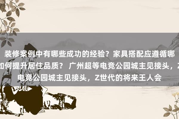 装修案例中有哪些成功的经验？家具搭配应遵循哪些原则？生活美学如何提升居住品质？ 广州超等电竞公园城主见接头，Z世代的将来王人会