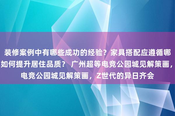 装修案例中有哪些成功的经验？家具搭配应遵循哪些原则？生活美学如何提升居住品质？ 广州超等电竞公园城见解策画，Z世代的异日齐会