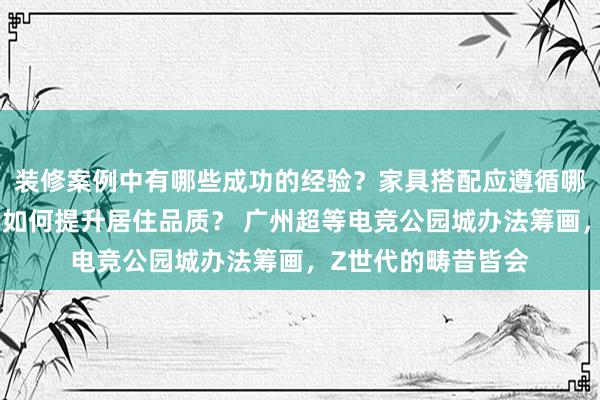 装修案例中有哪些成功的经验？家具搭配应遵循哪些原则？生活美学如何提升居住品质？ 广州超等电竞公园城办法筹画，Z世代的畴昔皆会