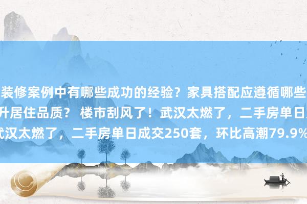 装修案例中有哪些成功的经验？家具搭配应遵循哪些原则？生活美学如何提升居住品质？ 楼市刮风了！武汉太燃了，二手房单日成交250套，环比高潮79.9%？