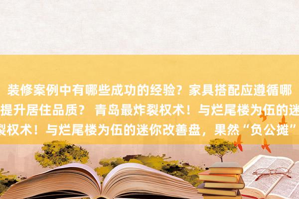 装修案例中有哪些成功的经验？家具搭配应遵循哪些原则？生活美学如何提升居住品质？ 青岛最炸裂权术！与烂尾楼为伍的迷你改善盘，果然“负公摊”？