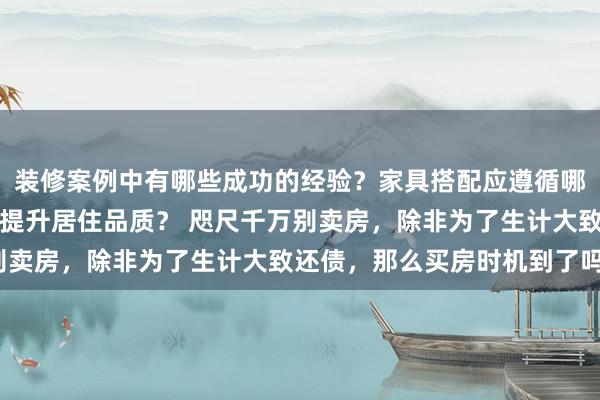 装修案例中有哪些成功的经验？家具搭配应遵循哪些原则？生活美学如何提升居住品质？ 咫尺千万别卖房，除非为了生计大致还债，那么买房时机到了吗？