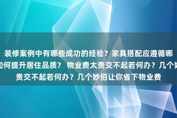 装修案例中有哪些成功的经验？家具搭配应遵循哪些原则？生活美学如何提升居住品质？ 物业费太贵交不起若何办？几个妙招让你省下物业费