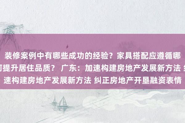 装修案例中有哪些成功的经验？家具搭配应遵循哪些原则？生活美学如何提升居住品质？ 广东：加速构建房地产发展新方法 纠正房地产开垦融资表情