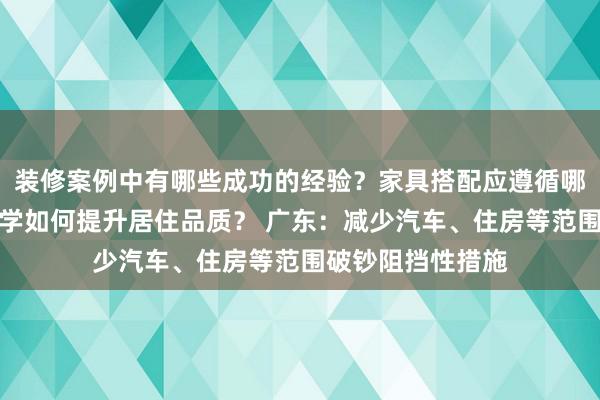 装修案例中有哪些成功的经验？家具搭配应遵循哪些原则？生活美学如何提升居住品质？ 广东：减少汽车、住房等范围破钞阻挡性措施