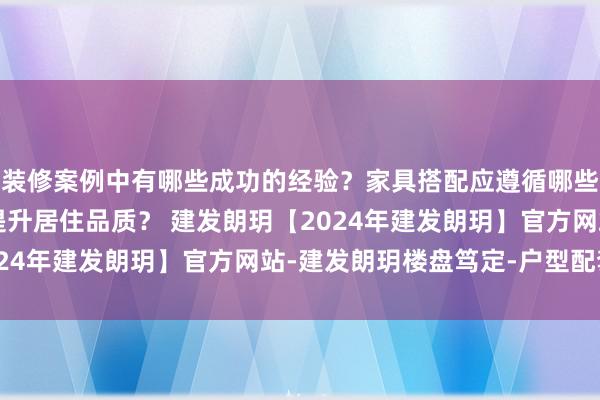 装修案例中有哪些成功的经验？家具搭配应遵循哪些原则？生活美学如何提升居住品质？ 建发朗玥【2024年建发朗玥】官方网站-建发朗玥楼盘笃定-户型配套