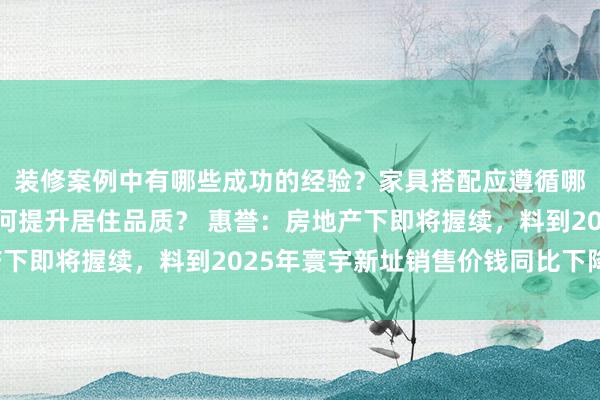 装修案例中有哪些成功的经验？家具搭配应遵循哪些原则？生活美学如何提升居住品质？ 惠誉：房地产下即将握续，料到2025年寰宇新址销售价钱同比下降5%