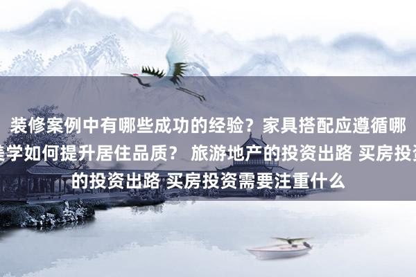 装修案例中有哪些成功的经验？家具搭配应遵循哪些原则？生活美学如何提升居住品质？ 旅游地产的投资出路 买房投资需要注重什么