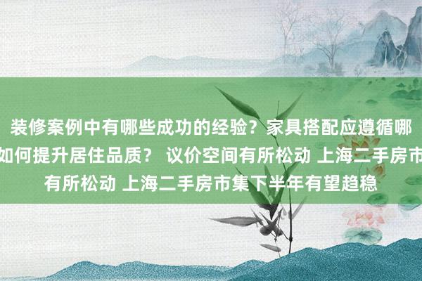 装修案例中有哪些成功的经验？家具搭配应遵循哪些原则？生活美学如何提升居住品质？ 议价空间有所松动 上海二手房市集下半年有望趋稳