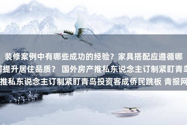 装修案例中有哪些成功的经验？家具搭配应遵循哪些原则？生活美学如何提升居住品质？ 国外房产推私东说念主订制紧盯青岛投资客成侨民跳板 青报网