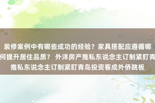 装修案例中有哪些成功的经验？家具搭配应遵循哪些原则？生活美学如何提升居住品质？ 外洋房产推私东说念主订制紧盯青岛投资客成外侨跳板