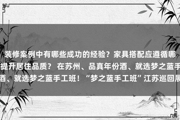 装修案例中有哪些成功的经验？家具搭配应遵循哪些原则？生活美学如何提升居住品质？ 在苏州、品真年份酒、就选梦之蓝手工班！“梦之蓝手工班”江苏巡回展精明苏州