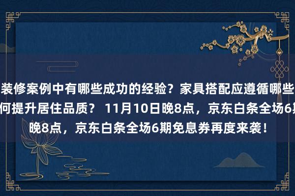 装修案例中有哪些成功的经验？家具搭配应遵循哪些原则？生活美学如何提升居住品质？ 11月10日晚8点，京东白条全场6期免息券再度来袭！