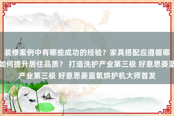 装修案例中有哪些成功的经验？家具搭配应遵循哪些原则？生活美学如何提升居住品质？ 打造洗护产业第三极 好意思菱蓝氧烘护机大师首发