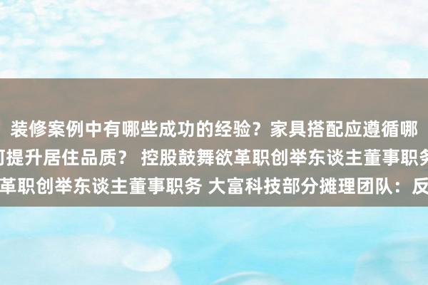 装修案例中有哪些成功的经验？家具搭配应遵循哪些原则？生活美学如何提升居住品质？ 控股鼓舞欲革职创举东谈主董事职务 大富科技部分摊理团队：反对