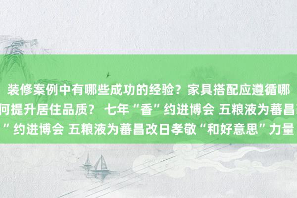 装修案例中有哪些成功的经验？家具搭配应遵循哪些原则？生活美学如何提升居住品质？ 七年“香”约进博会 五粮液为蕃昌改日孝敬“和好意思”力量