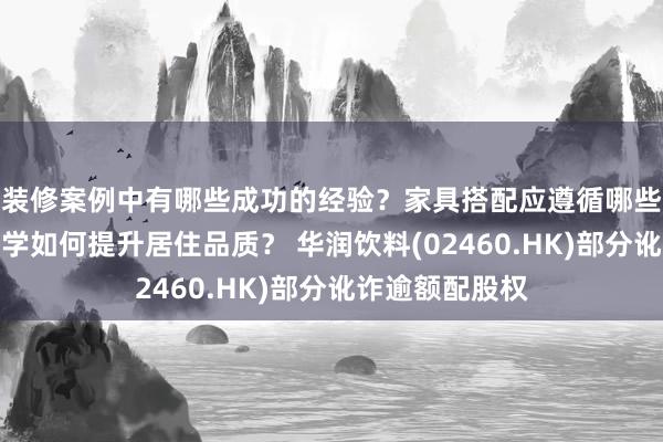 装修案例中有哪些成功的经验？家具搭配应遵循哪些原则？生活美学如何提升居住品质？ 华润饮料(02460.HK)部分讹诈逾额配股权