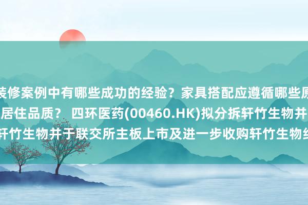 装修案例中有哪些成功的经验？家具搭配应遵循哪些原则？生活美学如何提升居住品质？ 四环医药(00460.HK)拟分拆轩竹生物并于联交所主板上市及进一步收购轩竹生物约3.6177%股权