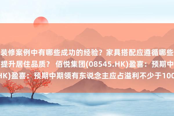 装修案例中有哪些成功的经验？家具搭配应遵循哪些原则？生活美学如何提升居住品质？ 佰悦集团(08545.HK)盈喜：预期中期领有东说念主应占溢利不少于100万港元