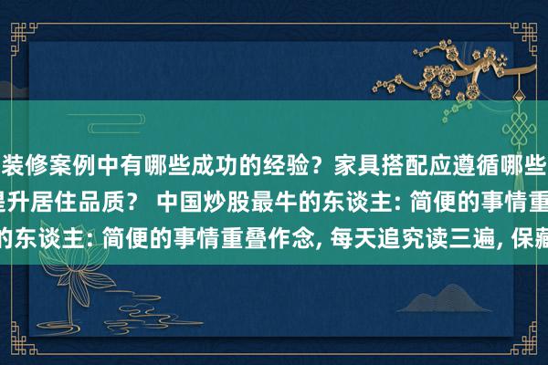 装修案例中有哪些成功的经验？家具搭配应遵循哪些原则？生活美学如何提升居住品质？ 中国炒股最牛的东谈主: 简便的事情重叠作念, 每天追究读三遍, 保藏