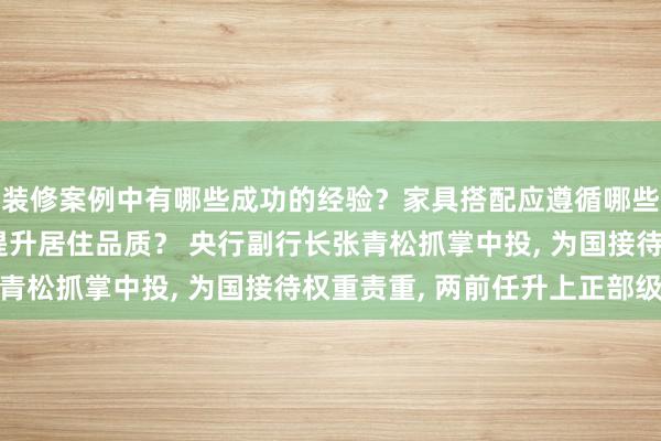 装修案例中有哪些成功的经验？家具搭配应遵循哪些原则？生活美学如何提升居住品质？ 央行副行长张青松抓掌中投, 为国接待权重责重, 两前任升上正部级