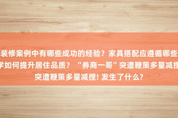 装修案例中有哪些成功的经验？家具搭配应遵循哪些原则？生活美学如何提升居住品质？ “券商一哥”突遭鞭策多量减捏! 发生了什么?