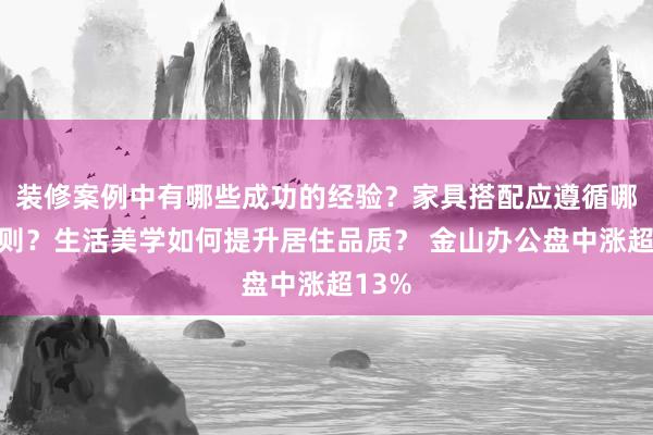 装修案例中有哪些成功的经验？家具搭配应遵循哪些原则？生活美学如何提升居住品质？ 金山办公盘中涨超13%