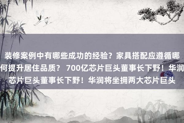 装修案例中有哪些成功的经验？家具搭配应遵循哪些原则？生活美学如何提升居住品质？ 700亿芯片巨头董事长下野！华润将坐拥两大芯片巨头