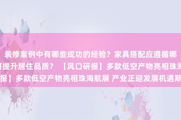 装修案例中有哪些成功的经验？家具搭配应遵循哪些原则？生活美学如何提升居住品质？ 【风口研报】多款低空产物亮相珠海航展 产业正迎发展机遇期