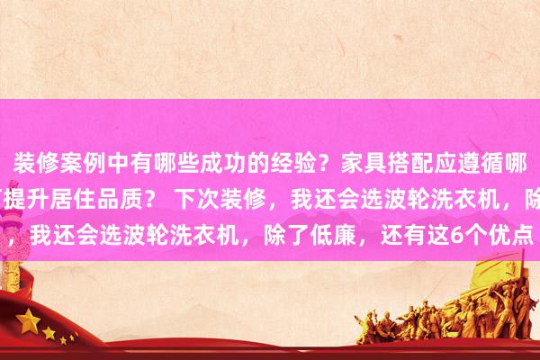 装修案例中有哪些成功的经验？家具搭配应遵循哪些原则？生活美学如何提升居住品质？ 下次装修，我还会选波轮洗衣机，除了低廉，还有这6个优点