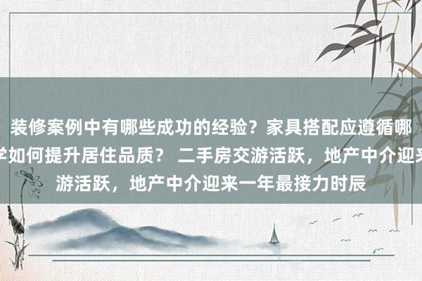 装修案例中有哪些成功的经验？家具搭配应遵循哪些原则？生活美学如何提升居住品质？ 二手房交游活跃，地产中介迎来一年最接力时辰