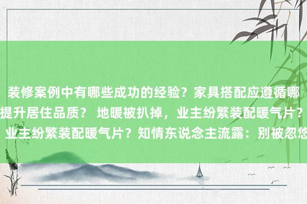 装修案例中有哪些成功的经验？家具搭配应遵循哪些原则？生活美学如何提升居住品质？ 地暖被扒掉，业主纷繁装配暖气片？知情东说念主流露：别被忽悠了！