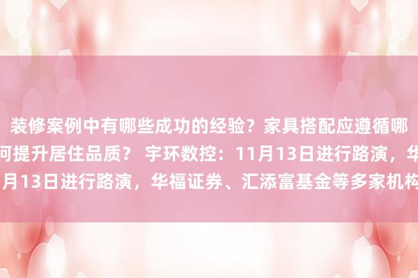 装修案例中有哪些成功的经验？家具搭配应遵循哪些原则？生活美学如何提升居住品质？ 宇环数控：11月13日进行路演，华福证券、汇添富基金等多家机构参与