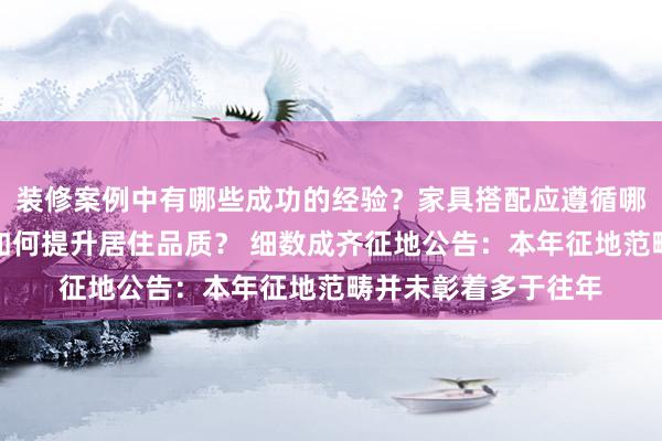 装修案例中有哪些成功的经验？家具搭配应遵循哪些原则？生活美学如何提升居住品质？ 细数成齐征地公告：本年征地范畴并未彰着多于往年