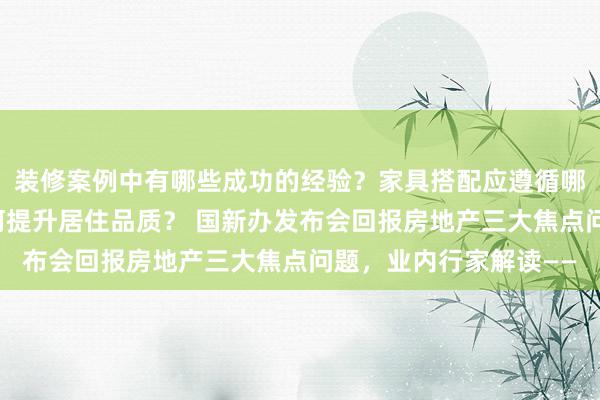 装修案例中有哪些成功的经验？家具搭配应遵循哪些原则？生活美学如何提升居住品质？ 国新办发布会回报房地产三大焦点问题，业内行家解读——