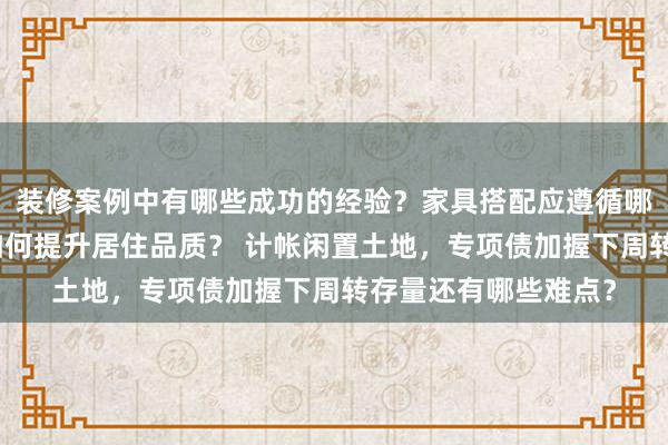 装修案例中有哪些成功的经验？家具搭配应遵循哪些原则？生活美学如何提升居住品质？ 计帐闲置土地，专项债加握下周转存量还有哪些难点？