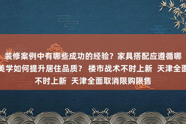 装修案例中有哪些成功的经验？家具搭配应遵循哪些原则？生活美学如何提升居住品质？ 楼市战术不时上新  天津全面取消限购限售